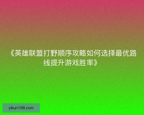 《英雄联盟打野顺序攻略如何选择最优路线提升游戏胜率》