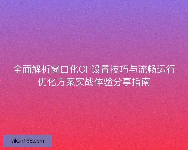 全面解析窗口化CF设置技巧与流畅运行优化方案实战体验分享指南