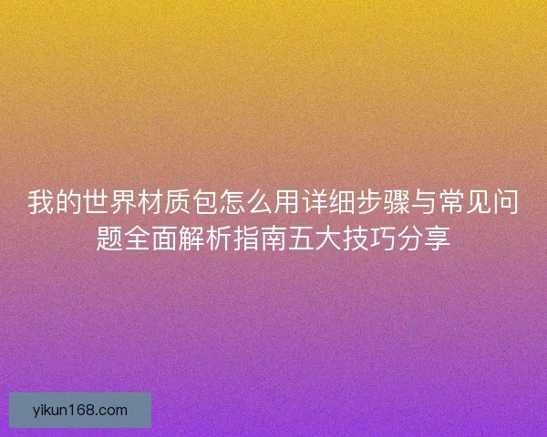我的世界材质包怎么用详细步骤与常见问题全面解析指南五大技巧分享
