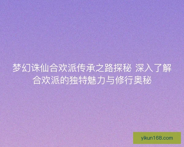 梦幻诛仙合欢派传承之路探秘 深入了解合欢派的独特魅力与修行奥秘