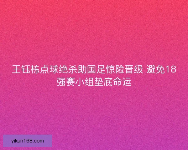 王钰栋点球绝杀助国足惊险晋级 避免18强赛小组垫底命运