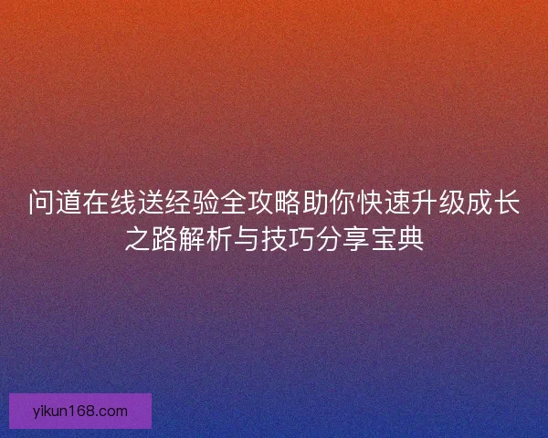 问道在线送经验全攻略助你快速升级成长之路解析与技巧分享宝典