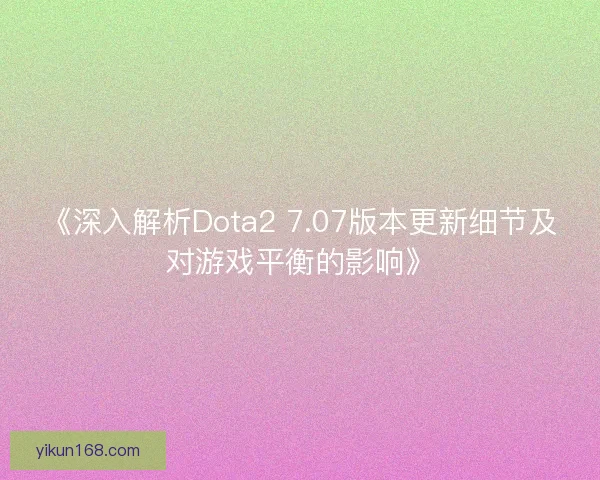 《深入解析Dota2 7.07版本更新细节及对游戏平衡的影响》
