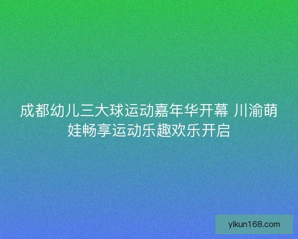 成都幼儿三大球运动嘉年华开幕 川渝萌娃畅享运动乐趣欢乐开启