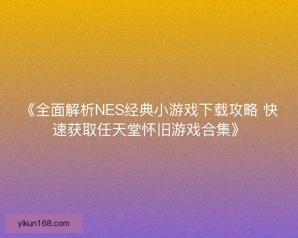 《全面解析NES经典小游戏下载攻略 快速获取任天堂怀旧游戏合集》