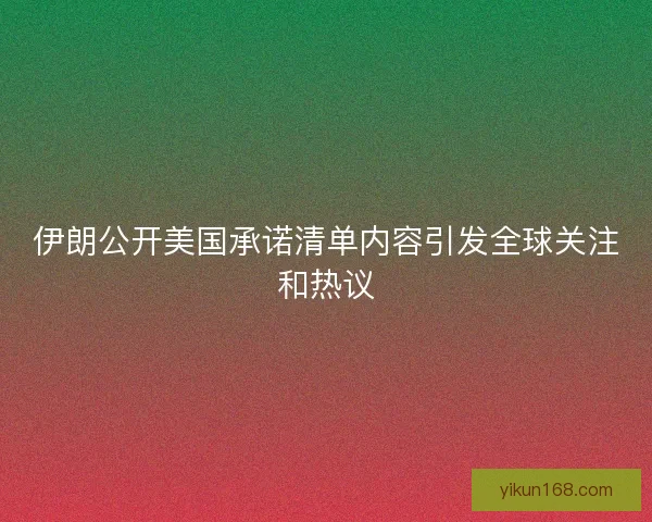 伊朗公开美国承诺清单内容引发全球关注和热议