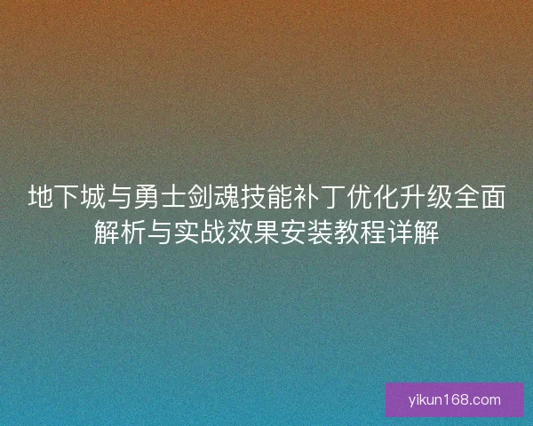 地下城与勇士剑魂技能补丁优化升级全面解析与实战效果安装教程详解 地下城与勇士剑魂技能补丁优化升级全面解析与实战效果安装教程详解