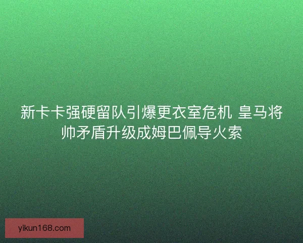 新卡卡强硬留队引爆更衣室危机 皇马将帅矛盾升级成姆巴佩导火索