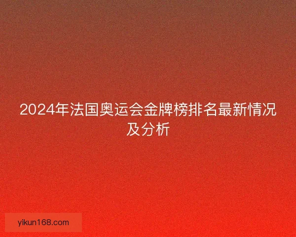 2024年法国奥运会金牌榜排名最新情况及分析 2024年法国奥运会金牌榜排名最新情况及分析