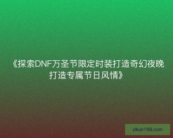 《探索DNF万圣节限定时装打造奇幻夜晚 打造专属节日风情》 《探索DNF万圣节限定时装打造奇幻夜晚 打造专属节日风情》