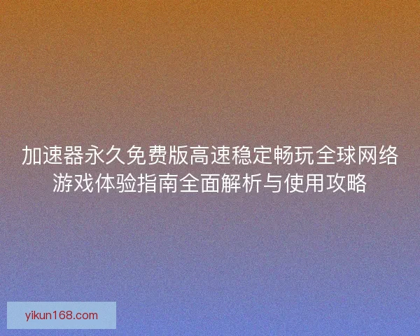 加速器永久免费版高速稳定畅玩全球网络游戏体验指南全面解析与使用攻略