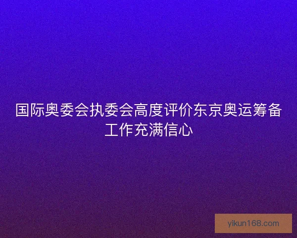 国际奥委会执委会高度评价东京奥运筹备工作充满信心