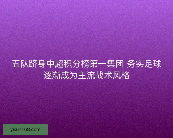 五队跻身中超积分榜第一集团 务实足球逐渐成为主流战术风格 五队跻身中超积分榜第一集团 务实足球逐渐成为主流战术风格