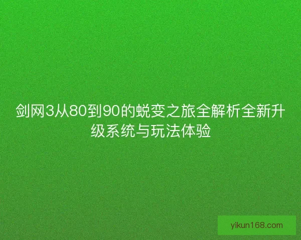 剑网3从80到90的蜕变之旅全解析全新升级系统与玩法体验