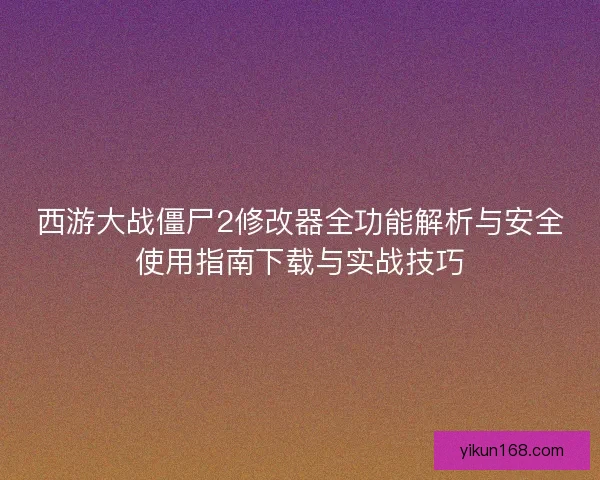 西游大战僵尸2修改器全功能解析与安全使用指南下载与实战技巧