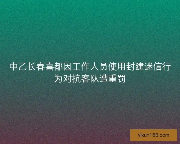 中乙长春喜都因工作人员使用封建迷信行为对抗客队遭重罚