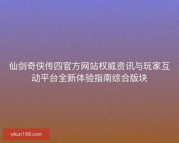 仙剑奇侠传四官方网站权威资讯与玩家互动平台全新体验指南综合版块 仙剑奇侠传四官方网站权威资讯与玩家互动平台全新体验指南综合版块