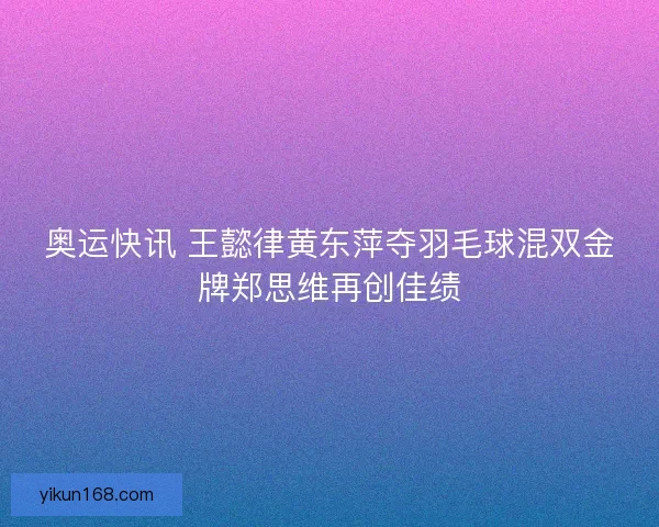 奥运快讯 王懿律黄东萍夺羽毛球混双金牌郑思维再创佳绩 奥运快讯 王懿律黄东萍夺羽毛球混双金牌郑思维再创佳绩