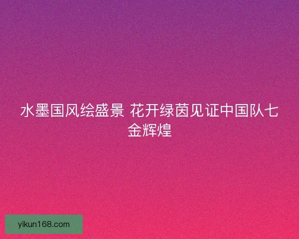 水墨国风绘盛景 花开绿茵见证中国队七金辉煌 水墨国风绘盛景 花开绿茵见证中国队七金辉煌