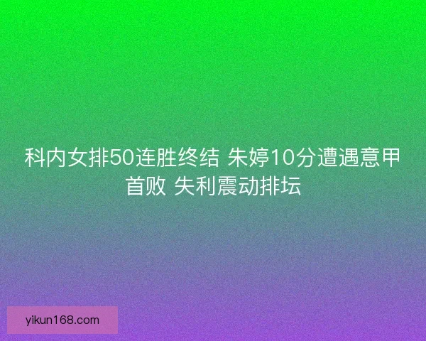 科内女排50连胜终结 朱婷10分遭遇意甲首败 失利震动排坛 科内女排50连胜终结 朱婷10分遭遇意甲首败 失利震动排坛