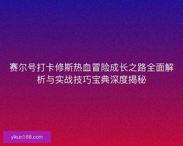 赛尔号打卡修斯热血冒险成长之路全面解析与实战技巧宝典深度揭秘 赛尔号打卡修斯热血冒险成长之路全面解析与实战技巧宝典深度揭秘