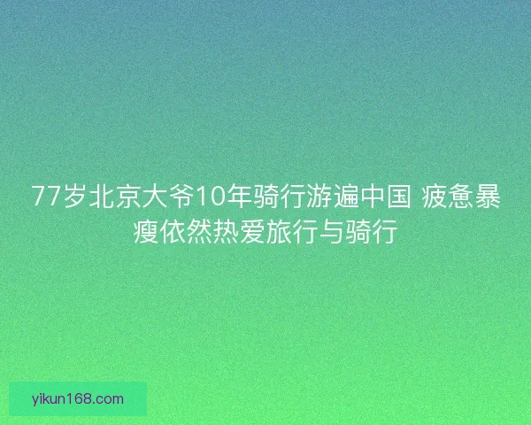 77岁北京大爷10年骑行游遍中国 疲惫暴瘦依然热爱旅行与骑行 77岁北京大爷10年骑行游遍中国 疲惫暴瘦依然热爱旅行与骑行