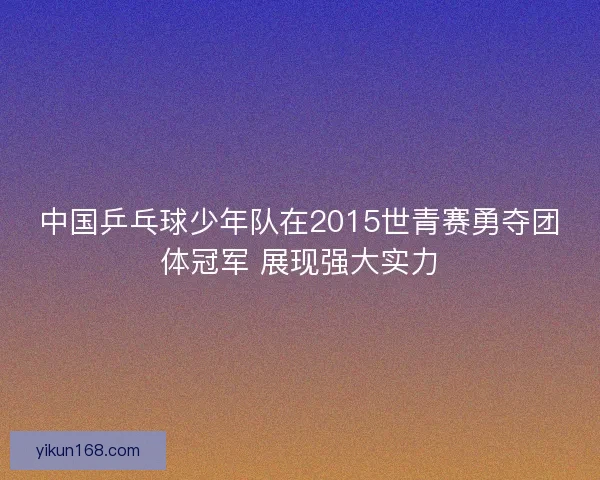 中国乒乓球少年队在2015世青赛勇夺团体冠军 展现强大实力