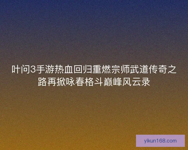 叶问3手游热血回归重燃宗师武道传奇之路再掀咏春格斗巅峰风云录 叶问3手游热血回归重燃宗师武道传奇之路再掀咏春格斗巅峰风云录