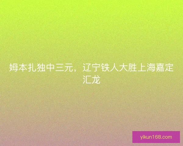 姆本扎独中三元,辽宁铁人大胜上海嘉定汇龙 姆本扎独中三元,辽宁铁人大胜上海嘉定汇龙
