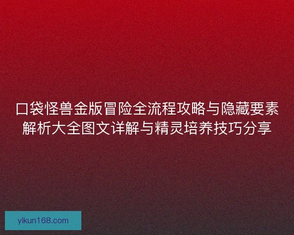 口袋怪兽金版冒险全流程攻略与隐藏要素解析大全图文详解与精灵培养技巧分享