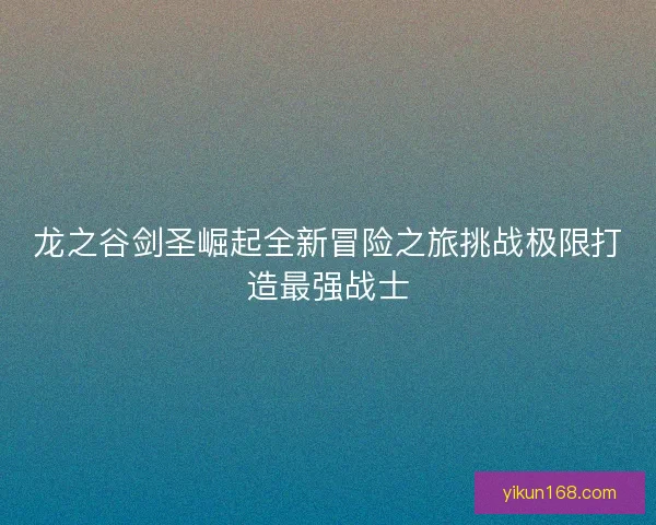 龙之谷剑圣崛起全新冒险之旅挑战极限打造最强战士