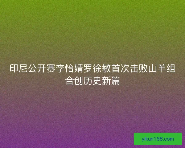 印尼公开赛李怡婧罗徐敏首次击败山羊组合创历史新篇