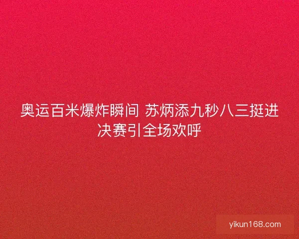 奥运百米爆炸瞬间 苏炳添九秒八三挺进决赛引全场欢呼