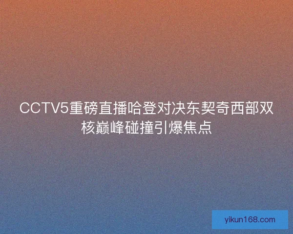 CCTV5重磅直播哈登对决东契奇西部双核巅峰碰撞引爆焦点