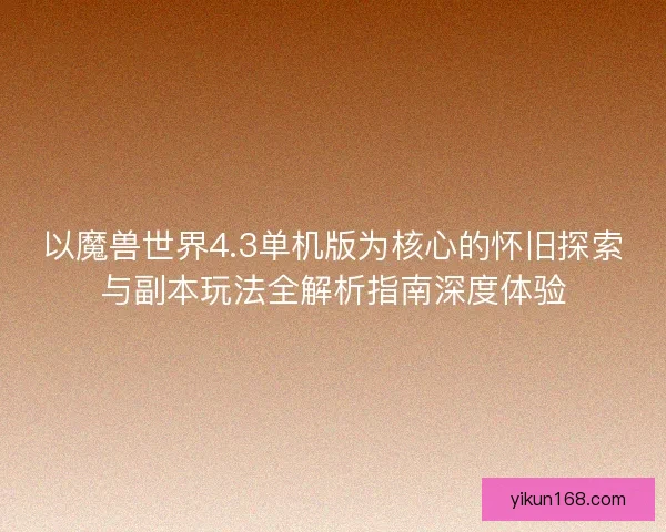 以魔兽世界4.3单机版为核心的怀旧探索与副本玩法全解析指南深度体验