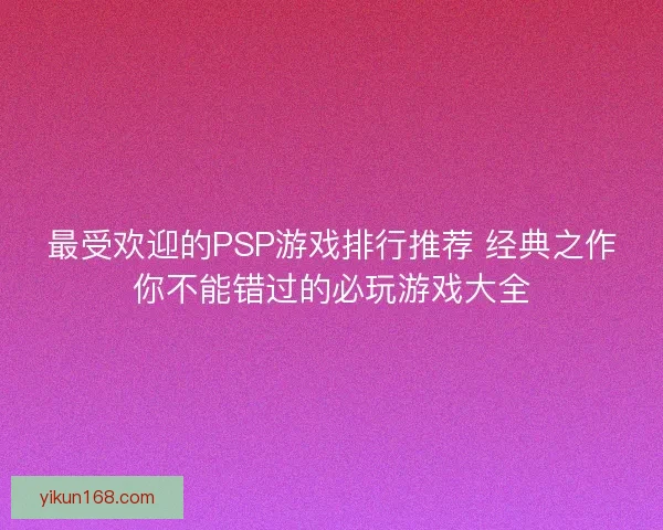 最受欢迎的PSP游戏排行推荐 经典之作你不能错过的必玩游戏大全 最受欢迎的PSP游戏排行推荐 经典之作你不能错过的必玩游戏大全