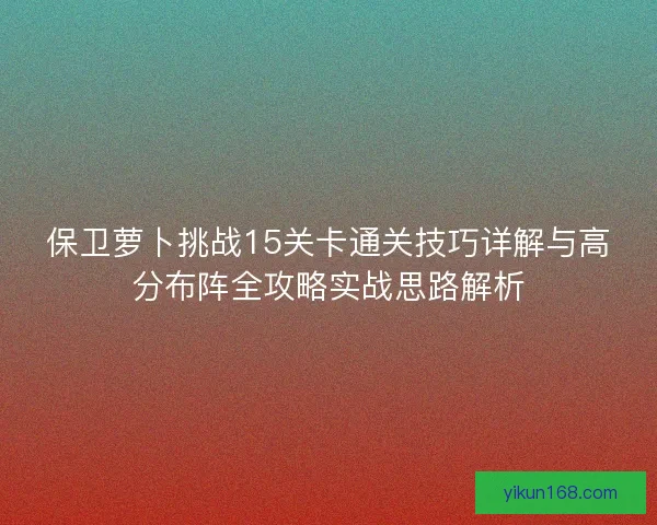 保卫萝卜挑战15关卡通关技巧详解与高分布阵全攻略实战思路解析